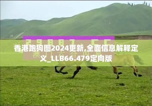 香港跑狗图2024更新,全面信息解释定义_LLB66.479定向版