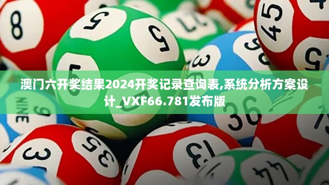 澳门六开奖结果2024开奖记录查询表,系统分析方案设计_VXF66.781发布版