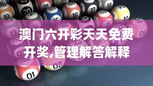 澳门六开彩天天免费开奖,管理解答解释落实_PUB4.79.91官方版