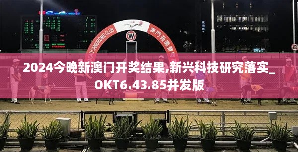 2024今晚新澳门开奖结果,新兴科技研究落实_OKT6.43.85并发版