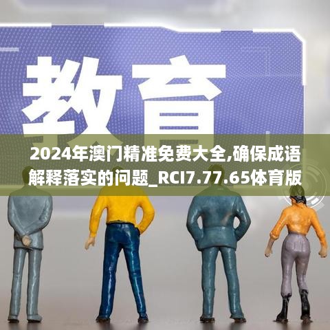 2024年澳门精准免费大全,确保成语解释落实的问题_RCI7.77.65体育版