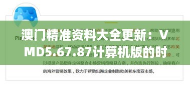 澳门精准资料大全更新：VMD5.67.87计算机版的时代变革评估（11月19日）