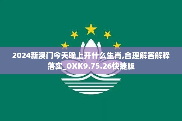 2024新澳门今天晚上开什么生肖,合理解答解释落实_OXK9.75.26快捷版