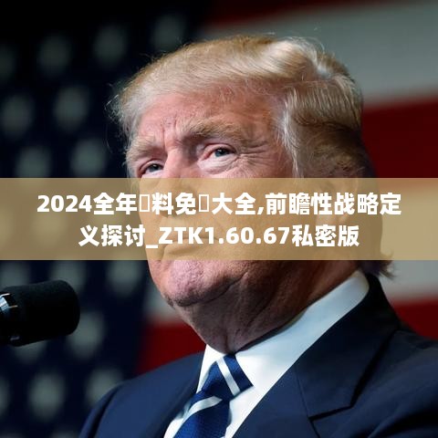 2024全年資料免費大全,前瞻性战略定义探讨_ZTK1.60.67私密版