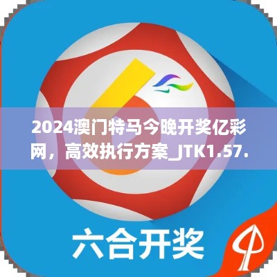 2024澳门特马今晚开奖亿彩网，高效执行方案_JTK1.57.24快速版