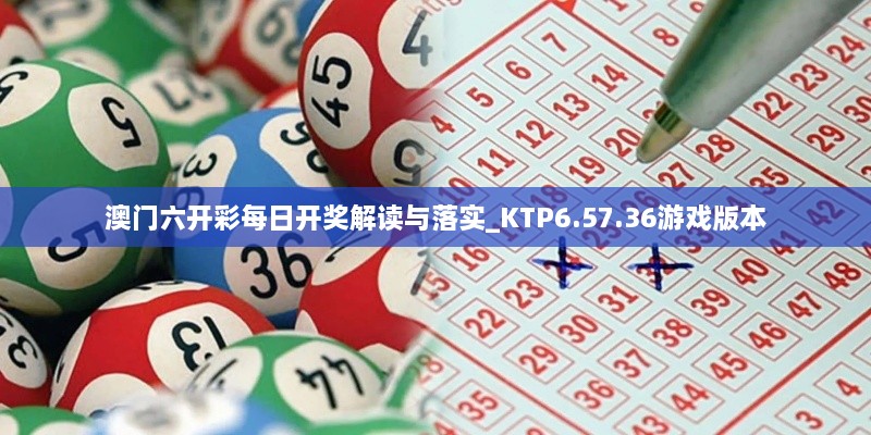 澳门六开彩每日开奖解读与落实_KTP6.57.36游戏版本