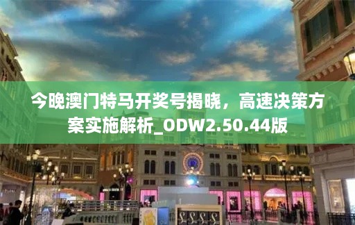 今晚澳门特马开奖号揭晓，高速决策方案实施解析_ODW2.50.44版