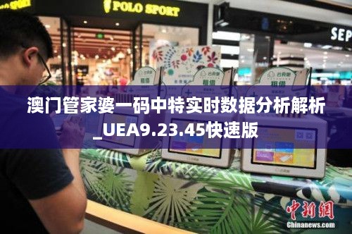 澳门管家婆一码中特实时数据分析解析_UEA9.23.45快速版