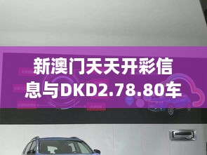 新澳门天天开彩信息与DKD2.78.80车载版详解