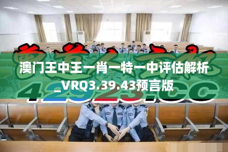 澳门王中王一肖一特一中评估解析_VRQ3.39.43预言版