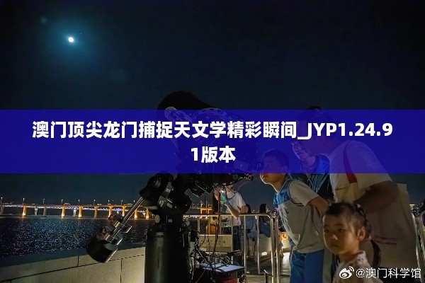 澳门顶尖龙门捕捉天文学精彩瞬间_JYP1.24.91版本