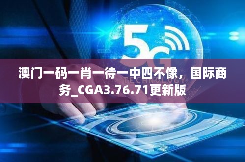 澳门一码一肖一待一中四不像，国际商务_CGA3.76.71更新版