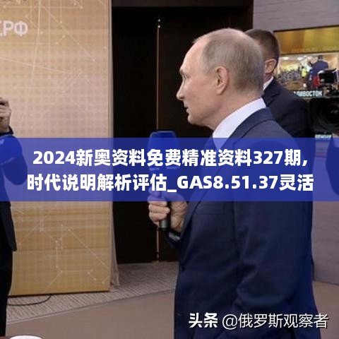 2024新奥资料免费精准资料327期,时代说明解析评估_GAS8.51.37灵活版