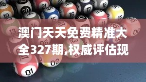 澳门天天免费精准大全327期,权威评估现象解释解答_BMC8.59.94安静版