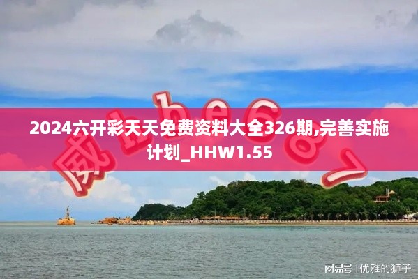 2024六开彩天天免费资料大全326期,完善实施计划_HHW1.55