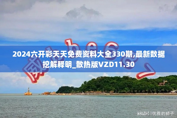 2024六开彩天天免费资料大全330期,最新数据挖解释明_散热版VZD11.30