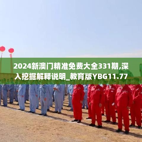 2024新澳门精准免费大全331期,深入挖掘解释说明_教育版YBG11.77