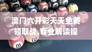 澳门六开彩天天免费领取战,专业解读操行解决_影音体验版MIN16.24