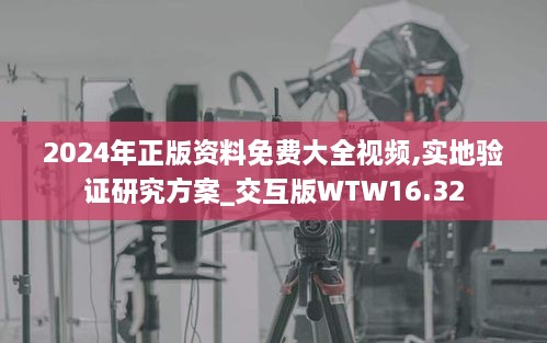 2024年正版资料免费大全视频,实地验证研究方案_交互版WTW16.32