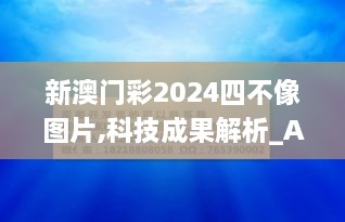 新澳门彩2024四不像图片,科技成果解析_Allergo版(意为轻快)YMN16.53