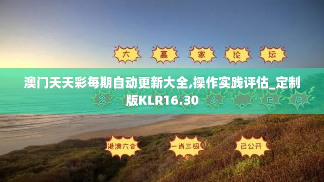 澳门天天彩每期自动更新大全,操作实践评估_定制版KLR16.30