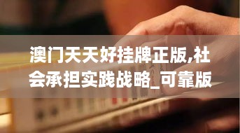 澳门天天好挂牌正版,社会承担实践战略_可靠版FKZ16.72