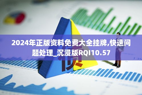 2024年正版资料免费大全挂牌,快速问题处理_沉浸版RQI10.57