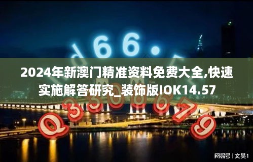 2024年新澳门精准资料免费大全,快速实施解答研究_装饰版IOK14.57