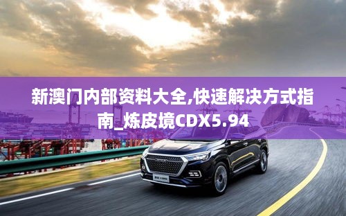 新澳门内部资料大全,快速解决方式指南_炼皮境CDX5.94