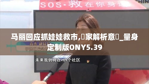 马丽回应抓娃娃救市,專家解析意見_量身定制版ONY5.39