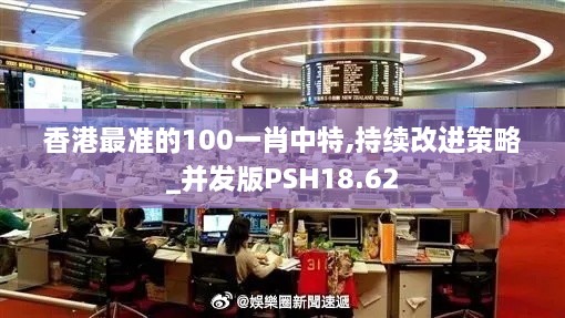 香港最准的100一肖中特,持续改进策略_并发版PSH18.62