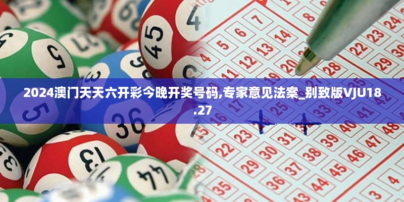 2024澳门天天六开彩今晚开奖号码,专家意见法案_别致版VJU18.27