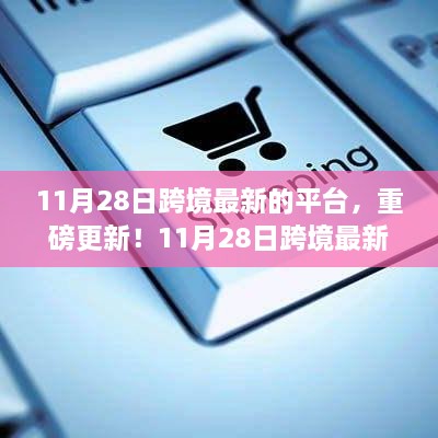 11月28日跨境最新平台重磅更新指南，开启全球贸易新纪元！