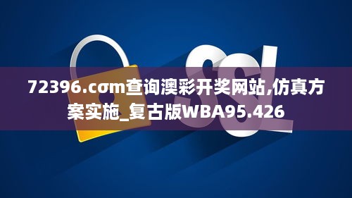 72396.cσm查询澳彩开奖网站,仿真方案实施_复古版WBA95.426