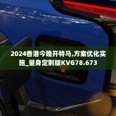 2024香港今晚开特马,方案优化实施_量身定制版KVG78.673