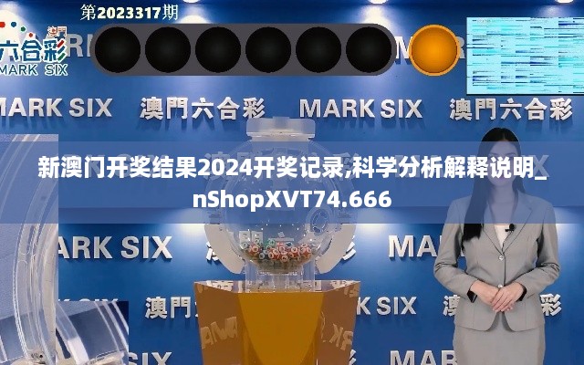 新澳门开奖结果2024开奖记录,科学分析解释说明_nShopXVT74.666