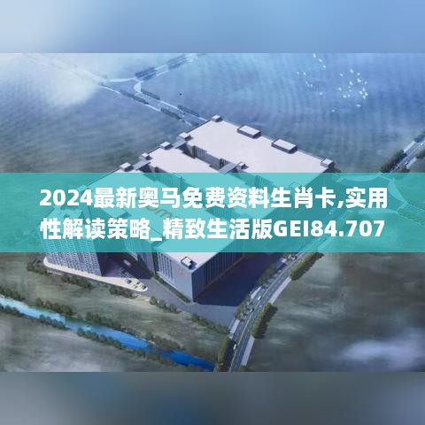 2024最新奥马免费资料生肖卡,实用性解读策略_精致生活版GEI84.707