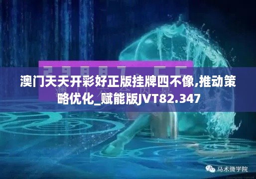 澳门天天开彩好正版挂牌四不像,推动策略优化_赋能版JVT82.347