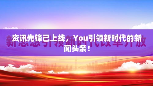 资讯先锋已上线，You引领新时代的新闻头条！